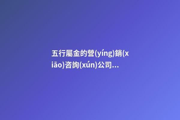 五行屬金的營(yíng)銷(xiāo)咨詢(xún)公司名稱(chēng) 帶解釋-第1張-公司起名-玄機(jī)派